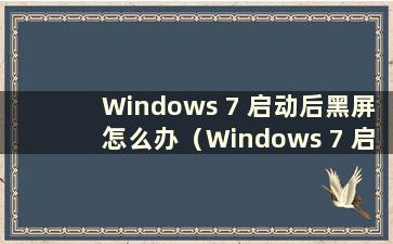 Windows 7 启动后黑屏怎么办（Windows 7 启动时黑屏会发生什么情况）